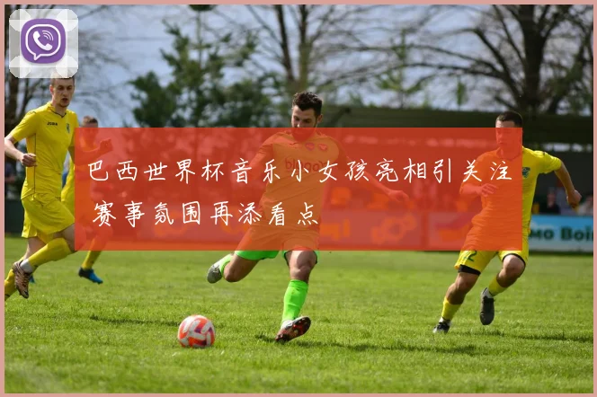 巴西世界杯音乐小女孩亮相引关注 赛事氛围再添看点