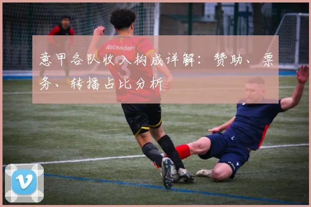 意甲各队收入构成详解：赞助、票务、转播占比分析