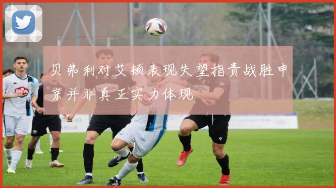 贝弗利对艾顿表现失望指责战胜申京并非真正实力体现