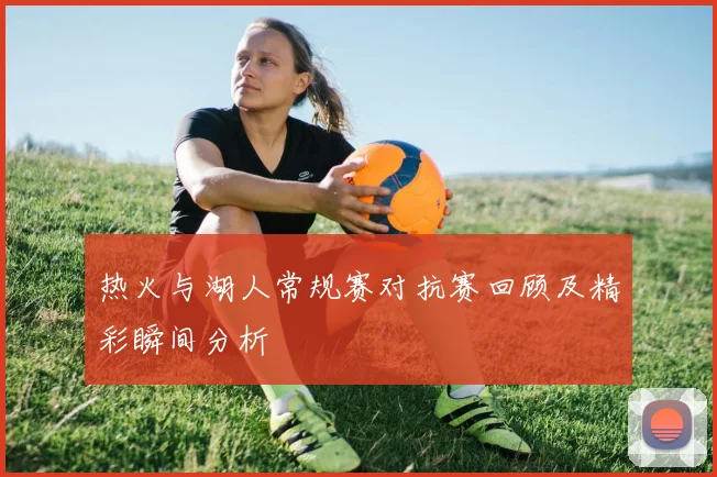 热火与湖人常规赛对抗赛回顾及精彩瞬间分析