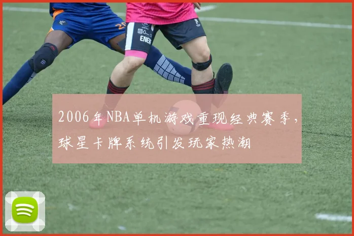 2006年NBA单机游戏重现经典赛季，球星卡牌系统引发玩家热潮