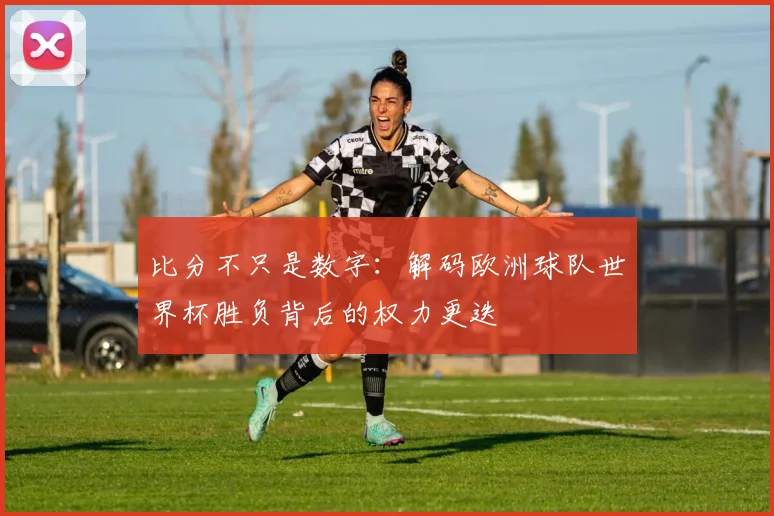 比分不只是数字：解码欧洲球队世界杯胜负背后的权力更迭