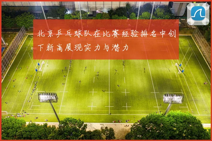 北京乒乓球队在比赛经验排名中创下新高展现实力与潜力