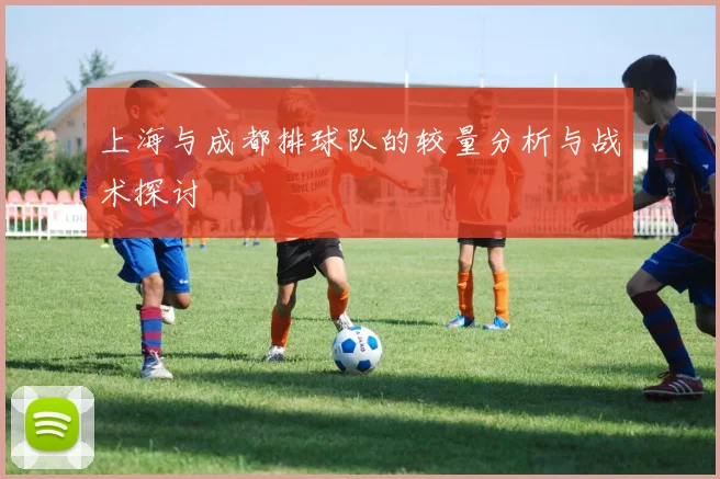 上海与成都排球队的较量分析与战术探讨