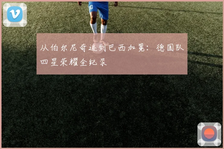 从伯尔尼奇迹到巴西加冕：德国队四星荣耀全纪录