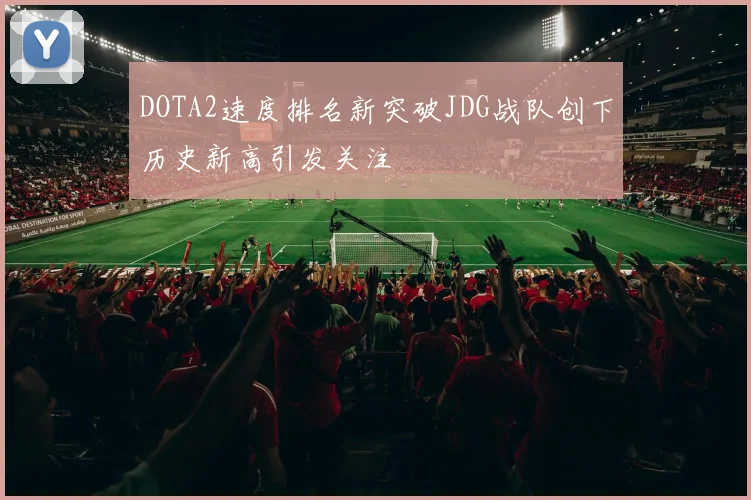 DOTA2速度排名新突破JDG战队创下历史新高引发关注